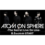 ATOM ON SPHERE、初の配信ライブ「The Secret Live On Line」が決定！