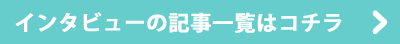 インタビューの記事一覧はコチラ