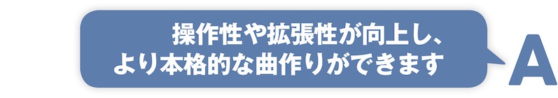 操作性や拡張性が向上し、 より本格的な曲作りができます