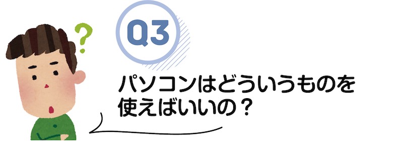 パソコンはどういうものを 使えばいいの？