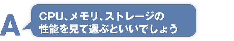 CPU、メモリ、ストレージの性能を見て選ぶといいでしょう